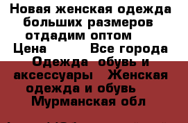 Новая женская одежда больших размеров (отдадим оптом)   › Цена ­ 500 - Все города Одежда, обувь и аксессуары » Женская одежда и обувь   . Мурманская обл.